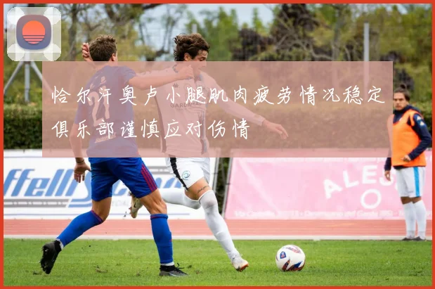 恰尔汗奥卢小腿肌肉疲劳情况稳定俱乐部谨慎应对伤情