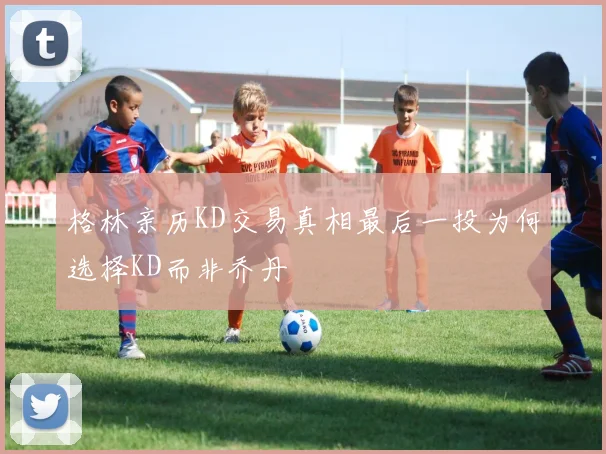 格林亲历KD交易真相最后一投为何选择KD而非乔丹