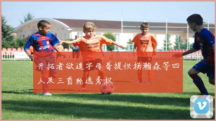 开拓者欲追字母哥提供杨瀚森等四人及三首轮选秀权