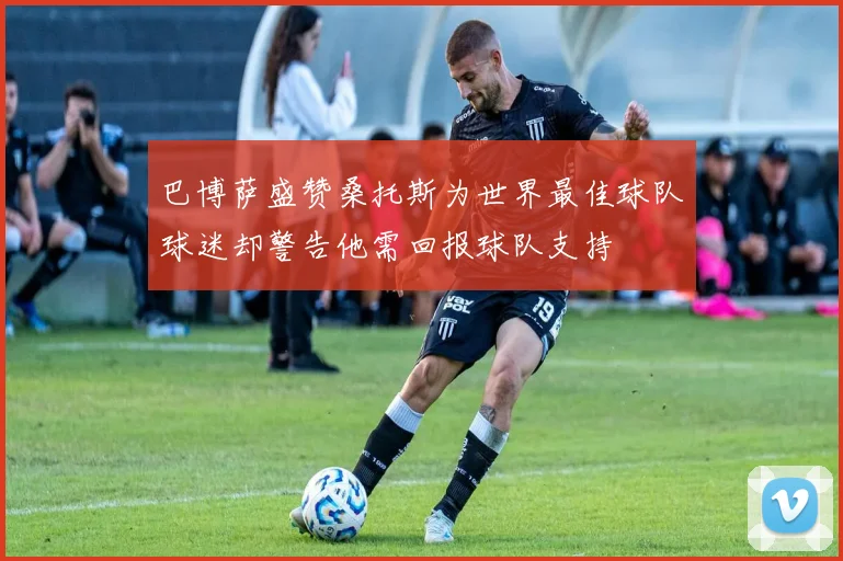 巴博萨盛赞桑托斯为世界最佳球队球迷却警告他需回报球队支持