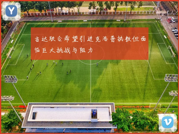 吉达联合希望引进克洛普执教但面临巨大挑战与阻力