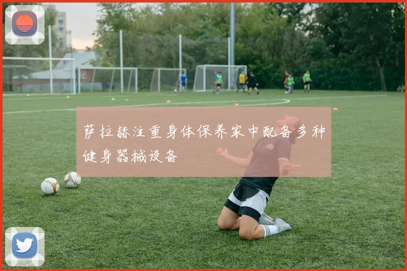 萨拉赫注重身体保养家中配备多种健身器械设备