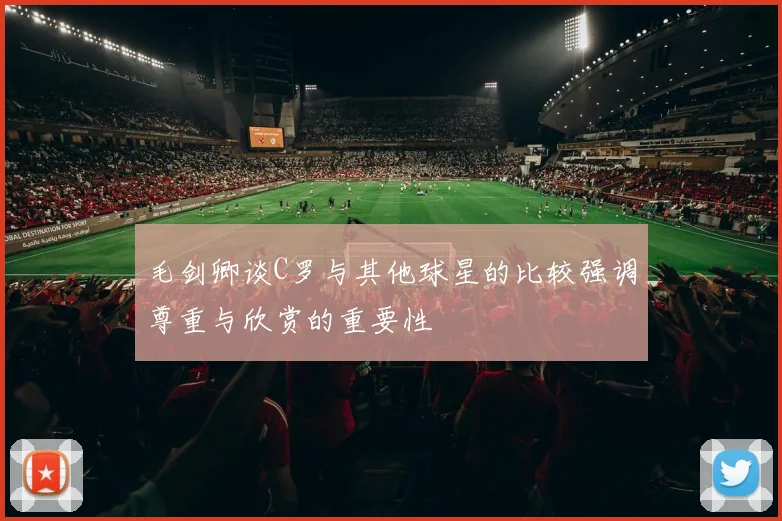 毛剑卿谈C罗与其他球星的比较强调尊重与欣赏的重要性