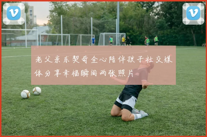 老父亲东契奇全心陪伴孩子社交媒体分享幸福瞬间两张照片