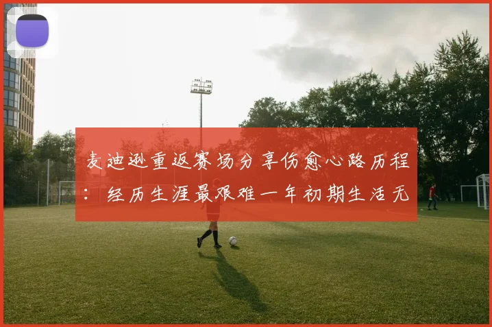 麦迪逊重返赛场分享伤愈心路历程：经历生涯最艰难一年初期生活无法自理