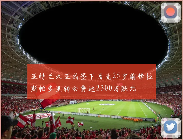 亚特兰大正式签下马竞25岁前锋拉斯帕多里转会费达2300万欧元