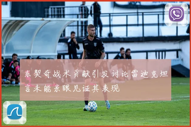 东契奇战术贡献引发讨论雷迪克坦言未能亲眼见证其表现