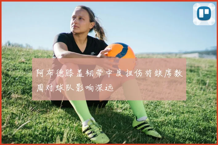 阿布德膝盖韧带中度扭伤将缺席数周对球队影响深远
