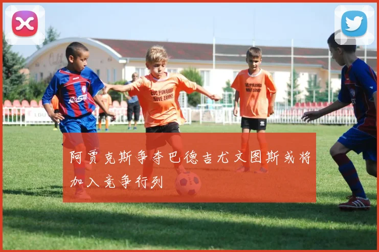 阿贾克斯争夺巴德吉尤文图斯或将加入竞争行列