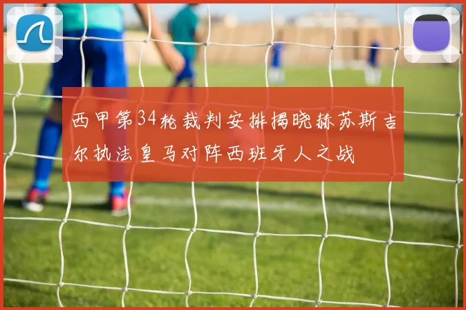 西甲第34轮裁判安排揭晓赫苏斯吉尔执法皇马对阵西班牙人之战