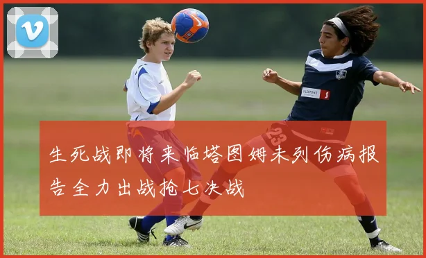 生死战即将来临塔图姆未列伤病报告全力出战抢七决战