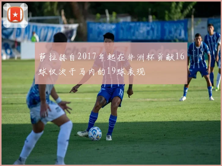 萨拉赫自2017年起在非洲杯贡献16球仅次于马内的19球表现