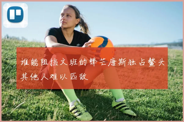 谁能阻挡文班的锋芒唐斯独占鳌头其他人难以匹敌