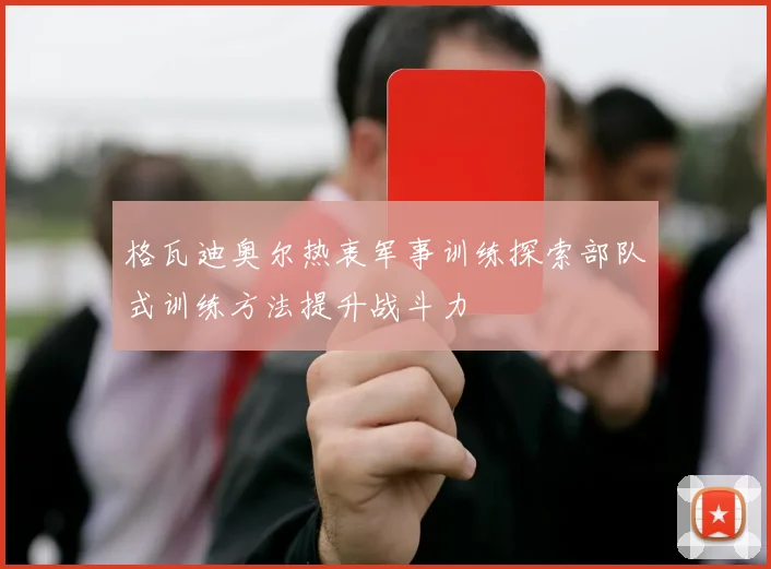 格瓦迪奥尔热衷军事训练探索部队式训练方法提升战斗力