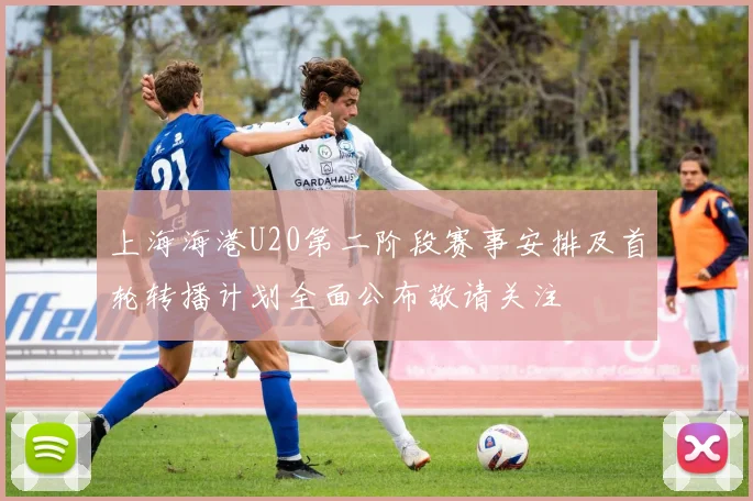 上海海港U20第二阶段赛事安排及首轮转播计划全面公布敬请关注