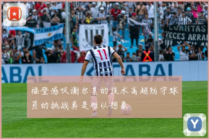 福登感叹谢尔基的技术高超防守球员的挑战真是难以想象