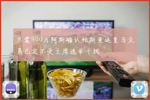 只需900万阿斯确认帕斯重返皇马交易已定不受主席选举干扰