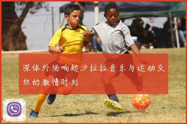 深体外场响起沙拉拉音乐与运动交织的激情时刻