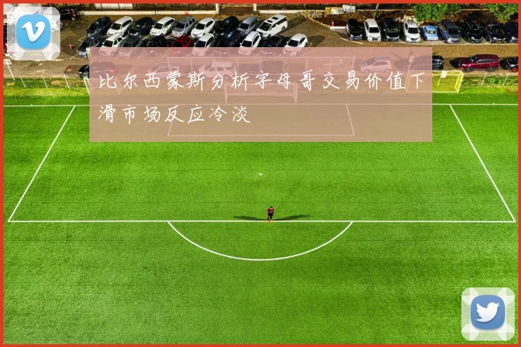 比尔西蒙斯分析字母哥交易价值下滑市场反应冷淡
