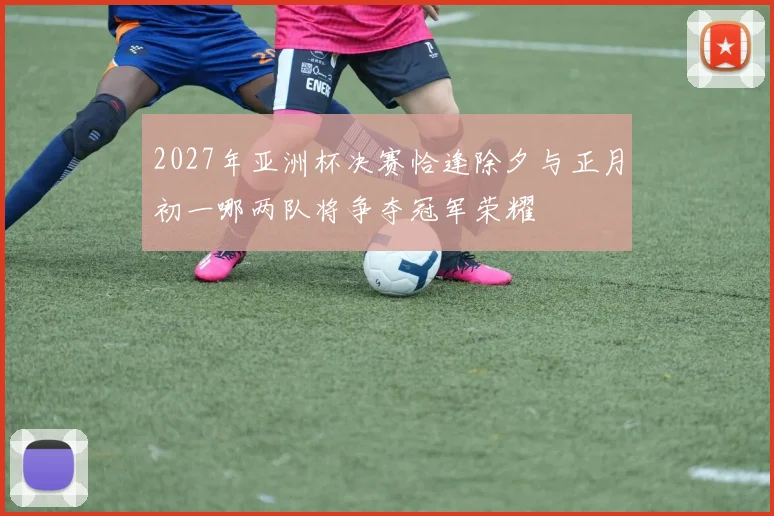 2027年亚洲杯决赛恰逢除夕与正月初一哪两队将争夺冠军荣耀