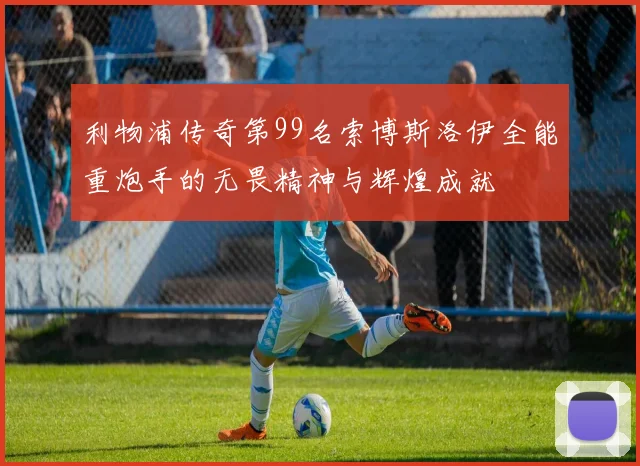 利物浦传奇第99名索博斯洛伊全能重炮手的无畏精神与辉煌成就
