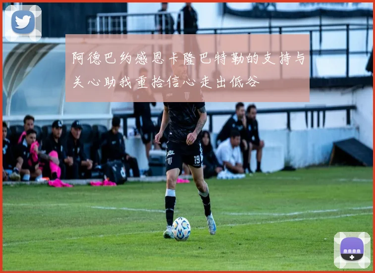 阿德巴约感恩卡隆巴特勒的支持与关心助我重拾信心走出低谷